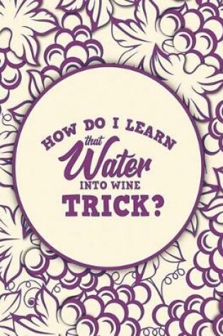 Cover of How Do I Learn That Water Into Wine Trick?