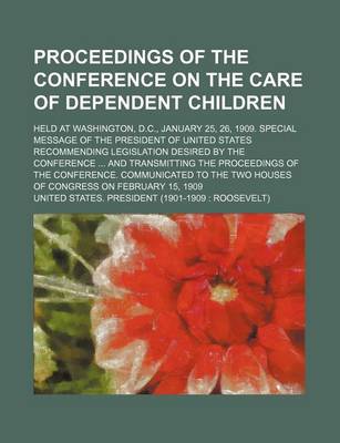 Book cover for Proceedings of the Conference on the Care of Dependent Children; Held at Washington, D.C., January 25, 26, 1909. Special Message of the President of United States Recommending Legislation Desired by the Conference and Transmitting the Proceedings of the Co