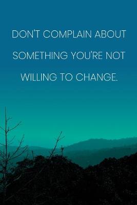 Book cover for Inspirational Quote Notebook - 'Don't Complain About Something You're Not Willing To Change.' - Inspirational Journal to Write in