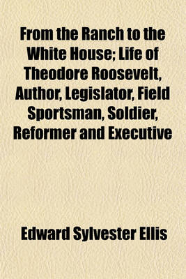 Book cover for From the Ranch to the White House; Life of Theodore Roosevelt, Author, Legislator, Field Sportsman, Soldier, Reformer and Executive