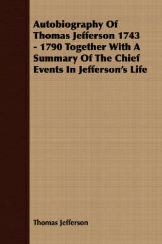 Cover of Autobiography of Thomas Jefferson 1743 - 1790 Together with a Summary of the Chief Events in Jefferson's Life