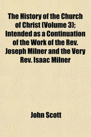 Cover of The History of the Church of Christ (Volume 3); Intended as a Continuation of the Work of the REV. Joseph Milner and the Very REV. Isaac Milner