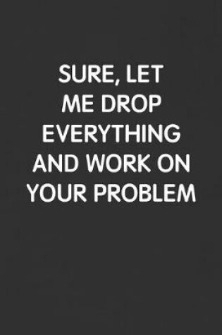 Cover of Sure, Let Me Drop Everything and Work on Your Problem