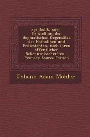 Cover of Symbolik, Oder, Darstellung Der Dogmatischen Gegensatze Der Katholiken Und Protestanten, Nach Ihren Offentlichen Bekenntnisschriften - Primary Source Edition