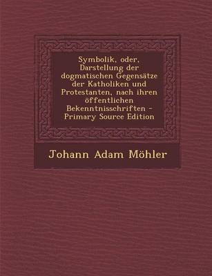 Book cover for Symbolik, Oder, Darstellung Der Dogmatischen Gegensatze Der Katholiken Und Protestanten, Nach Ihren Offentlichen Bekenntnisschriften - Primary Source Edition