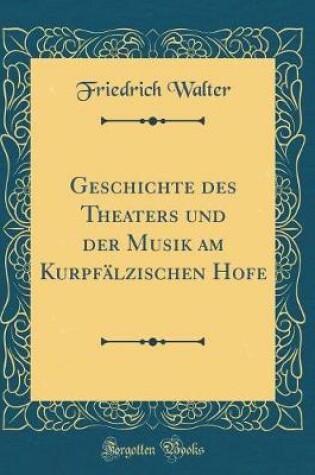 Cover of Geschichte Des Theaters Und Der Musik Am Kurpfalzischen Hofe (Classic Reprint)