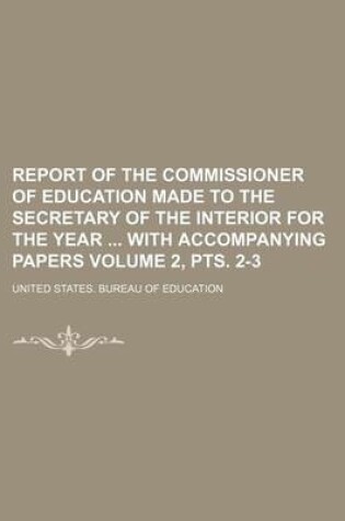 Cover of Report of the Commissioner of Education Made to the Secretary of the Interior for the Year with Accompanying Papers Volume 2, Pts. 2-3