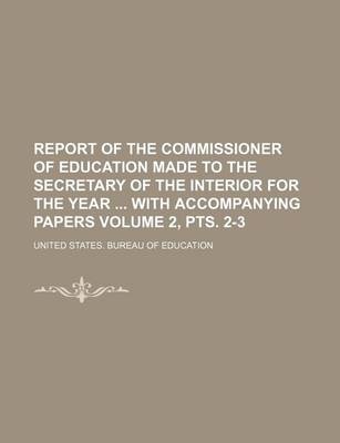 Book cover for Report of the Commissioner of Education Made to the Secretary of the Interior for the Year with Accompanying Papers Volume 2, Pts. 2-3