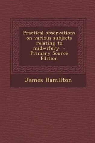 Cover of Practical Observations on Various Subjects Relating to Midwifery - Primary Source Edition