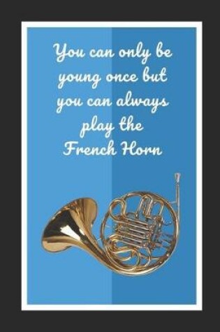 Cover of You Can Only Be Young Once But You Can Always Play The French Horn