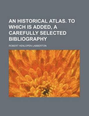 Book cover for An Historical Atlas. to Which Is Added, a Carefully Selected Bibliography