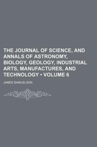 Cover of The Journal of Science, and Annals of Astronomy, Biology, Geology, Industrial Arts, Manufactures, and Technology (Volume 6)