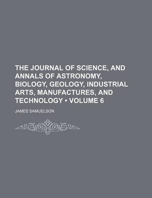 Book cover for The Journal of Science, and Annals of Astronomy, Biology, Geology, Industrial Arts, Manufactures, and Technology (Volume 6)