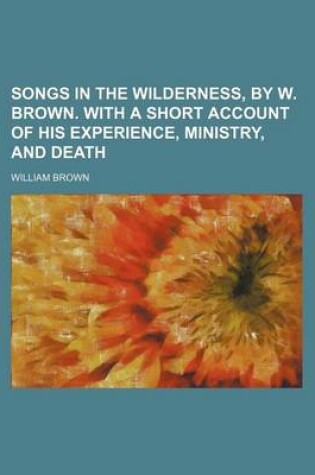 Cover of Songs in the Wilderness, by W. Brown. with a Short Account of His Experience, Ministry, and Death