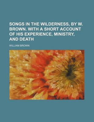 Book cover for Songs in the Wilderness, by W. Brown. with a Short Account of His Experience, Ministry, and Death