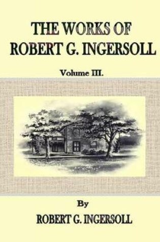 Cover of The Works of Robert G. Ingersoll: Volume III