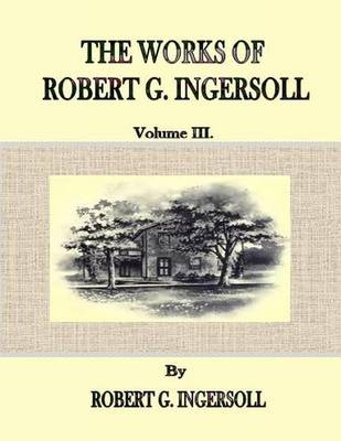 Book cover for The Works of Robert G. Ingersoll: Volume III