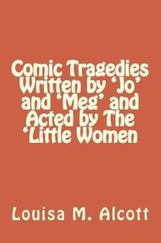 Cover of Comic Tragedies Written by 'Jo' and 'Meg' and Acted by The 'Little Women