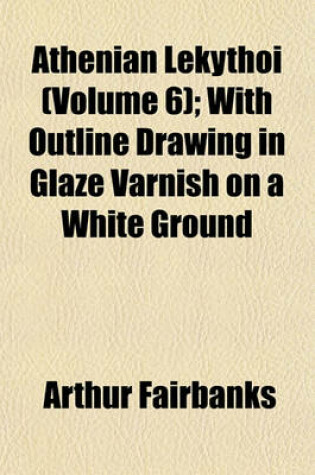 Cover of Athenian Lekythoi (Volume 6); With Outline Drawing in Glaze Varnish on a White Ground