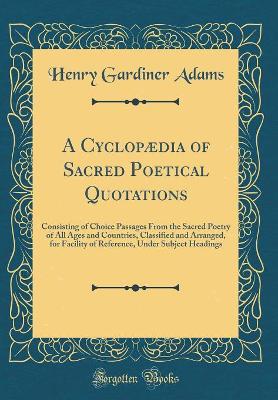 Book cover for A Cyclopædia of Sacred Poetical Quotations: Consisting of Choice Passages From the Sacred Poetry of All Ages and Countries, Classified and Arranged, for Facility of Reference, Under Subject Headings (Classic Reprint)