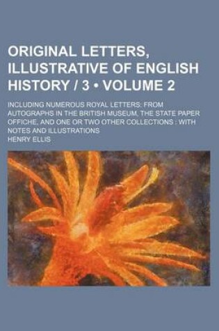 Cover of Original Letters, Illustrative of English History - 3 (Volume 2); Including Numerous Royal Letters from Autographs in the British Museum, the State Pa