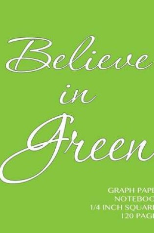 Cover of Believe in Green Graph Paper Notebook 1/4 inch squares 120 pages