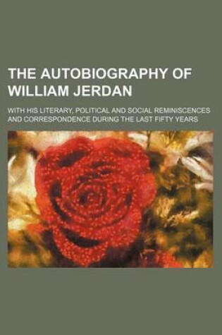 Cover of The Autobiography of William Jerdan Volume 1; With His Literary, Political and Social Reminiscences and Correspondence During the Last Fifty Years