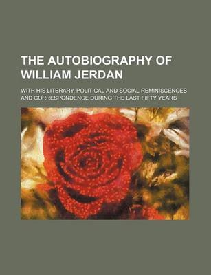 Book cover for The Autobiography of William Jerdan Volume 1; With His Literary, Political and Social Reminiscences and Correspondence During the Last Fifty Years