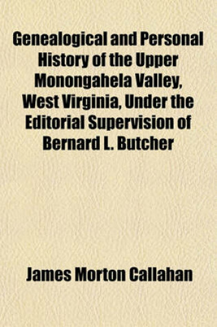 Cover of Genealogical and Personal History of the Upper Monongahela Valley, West Virginia, Under the Editorial Supervision of Bernard L. Butcher (Volume 3); With an Account of the Resurces and Industries of the Upper Monongahela Valley and the Tributary Region