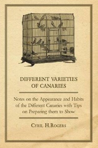 Cover of Different Varieties of Canaries - Notes on the Appearance and Habits of the Different Canaries with Tips on Preparing Them to Show