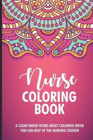 Cover of Nurse Coloring Book A Clean Swear Word Adult Coloring Book You Can Keep At The Nursing Station