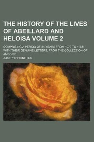 Cover of The History of the Lives of Abeillard and Heloisa Volume 2; Comprising a Period of 84 Years from 1079 to 1163 with Their Genuine Letters, from the Collection of Amboise