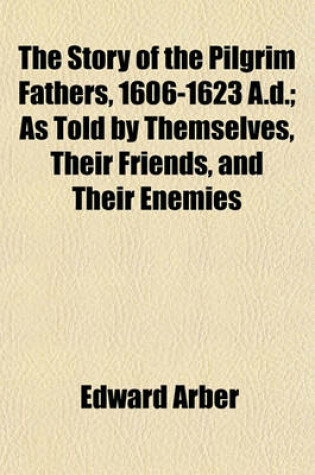 Cover of The Story of the Pilgrim Fathers, 1606-1623 A.D.; As Told by Themselves, Their Friends, and Their Enemies