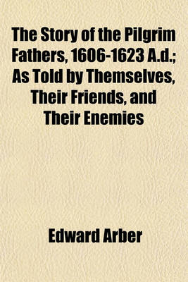 Book cover for The Story of the Pilgrim Fathers, 1606-1623 A.D.; As Told by Themselves, Their Friends, and Their Enemies