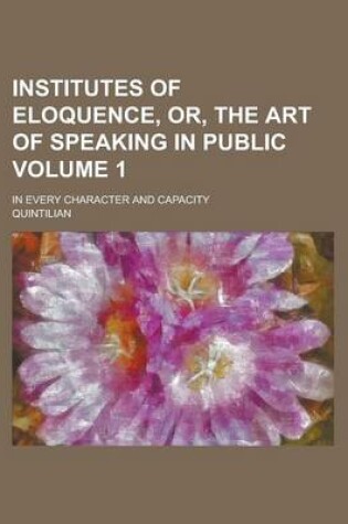 Cover of Institutes of Eloquence, Or, the Art of Speaking in Public; In Every Character and Capacity Volume 1