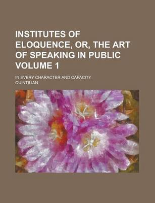 Book cover for Institutes of Eloquence, Or, the Art of Speaking in Public; In Every Character and Capacity Volume 1