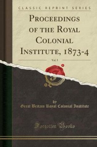 Cover of Proceedings of the Royal Colonial Institute, 1873-4, Vol. 5 (Classic Reprint)