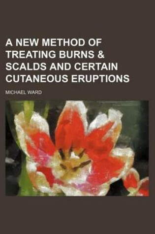 Cover of A New Method of Treating Burns & Scalds and Certain Cutaneous Eruptions