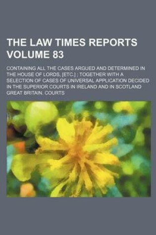 Cover of The Law Times Reports Volume 83; Containing All the Cases Argued and Determined in the House of Lords, [Etc.]; Together with a Selection of Cases of Universal Application Decided in the Superior Courts in Ireland and in Scotland