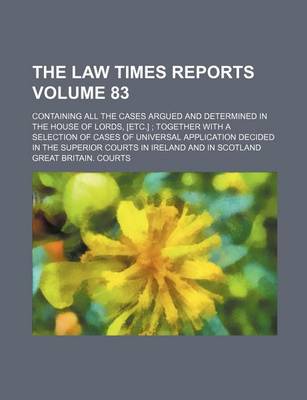 Book cover for The Law Times Reports Volume 83; Containing All the Cases Argued and Determined in the House of Lords, [Etc.]; Together with a Selection of Cases of Universal Application Decided in the Superior Courts in Ireland and in Scotland