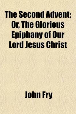 Book cover for The Second Advent (Volume 1); Or, the Glorious Epiphany of Our Lord Jesus Christ. Being an Attempt to Elucidate the Prophecies Both of the Old and New Testaments