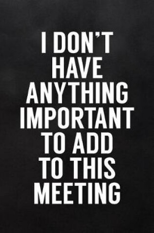 Cover of I Don't Have Anything Important to Add to This Meeting