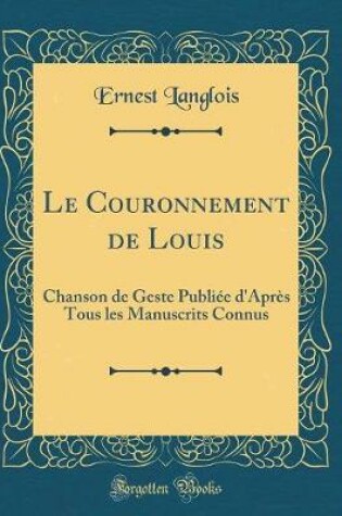 Cover of Le Couronnement de Louis: Chanson de Geste Publiée d'Après Tous les Manuscrits Connus (Classic Reprint)