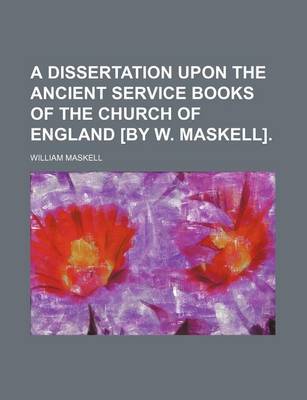 Book cover for A Dissertation Upon the Ancient Service Books of the Church of England [By W. Maskell].