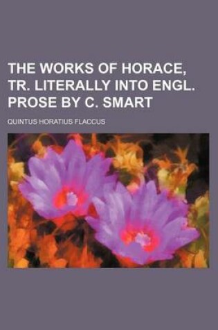 Cover of The Works of Horace, Tr. Literally Into Engl. Prose by C. Smart