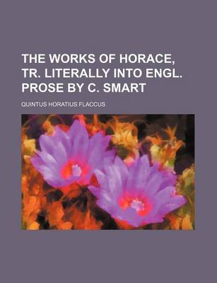 Book cover for The Works of Horace, Tr. Literally Into Engl. Prose by C. Smart