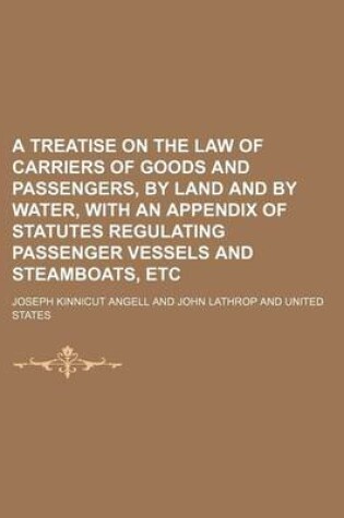 Cover of A Treatise on the Law of Carriers of Goods and Passengers, by Land and by Water, with an Appendix of Statutes Regulating Passenger Vessels and Steamboats, Etc