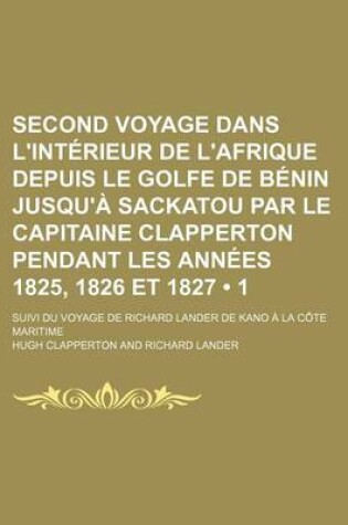 Cover of Second Voyage Dans L'Interieur de L'Afrique Depuis Le Golfe de Benin Jusqu'a Sackatou Par Le Capitaine Clapperton Pendant Les Annees 1825, 1826 Et 182