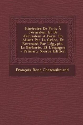 Cover of Itineraire de Paris a Jerusalem Et de Jerusalem a Paris, En Allant Par La Grece, Et Revenant Par L'Egypte, La Barbarie, Et L'Espagne