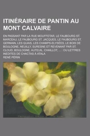 Cover of Itineraire de Pantin Au Mont Calvaire; En Passant Par La Rue Mouffetar, Le Faubourg St. Marceau, Le Faubourg St. Jacques, Le Faubourg St. Germain, Les